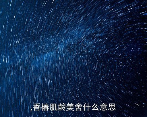 肌龄,香椿肌龄美舍什么意思?