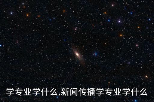 学专业学什么,新闻传播学专业学什么