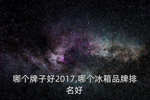 哪个牌子好2017,哪个冰箱品牌排名好
