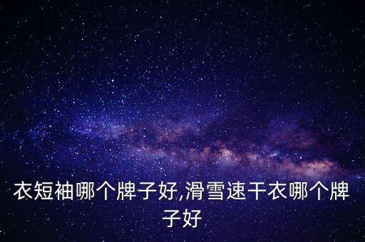 衣短袖哪个牌子好,滑雪速干衣哪个牌子好