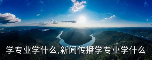传播学专业学什么,新闻传播学专业学什么