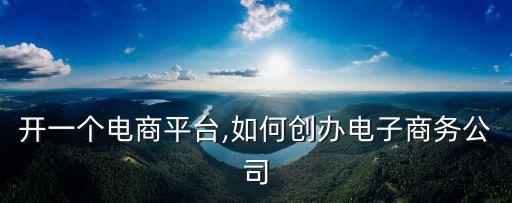 怎么开一个电商平台,如何创办电子商务公司