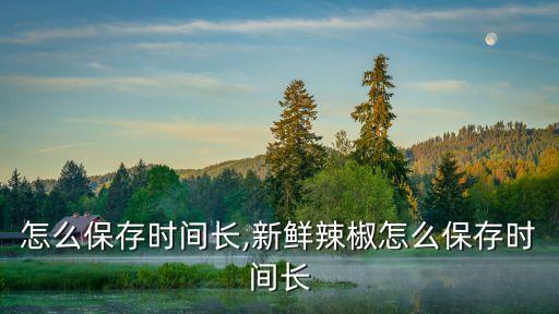 怎么保存时间长,新鲜辣椒怎么保存时间长
