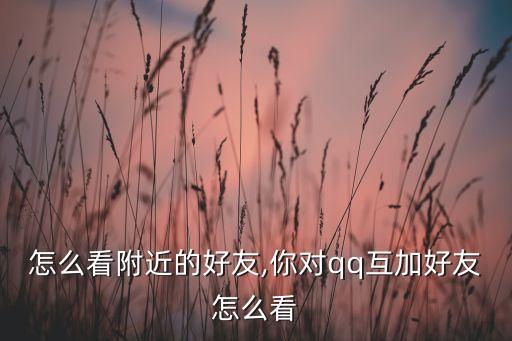qq怎么看附近的好友,你对qq互加好友怎么看?