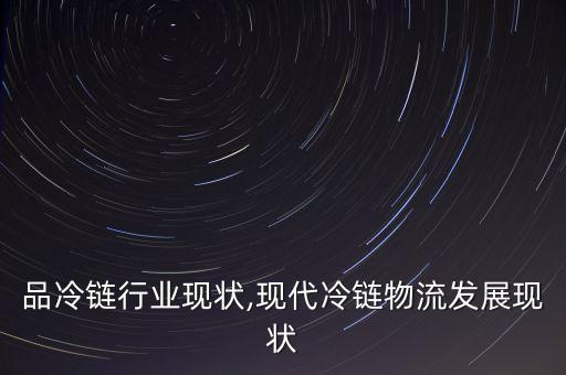 品冷链行业现状,现代冷链物流发展现状