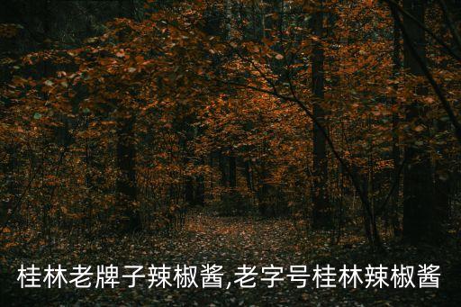 桂林老牌子辣椒酱,老字号桂林辣椒酱