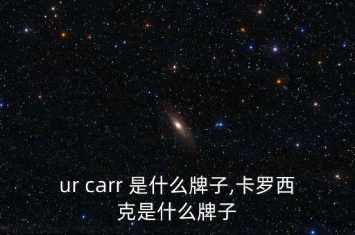 ur carr 是什么牌子,卡罗西克是什么牌子