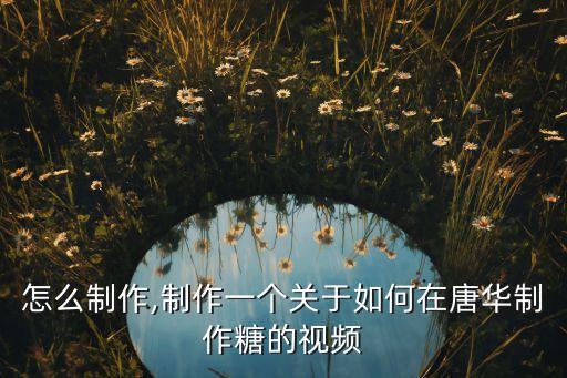 糖画怎么制作,制作一个关于如何在唐华制作糖的视频