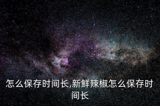 怎么保存时间长,新鲜辣椒怎么保存时间长