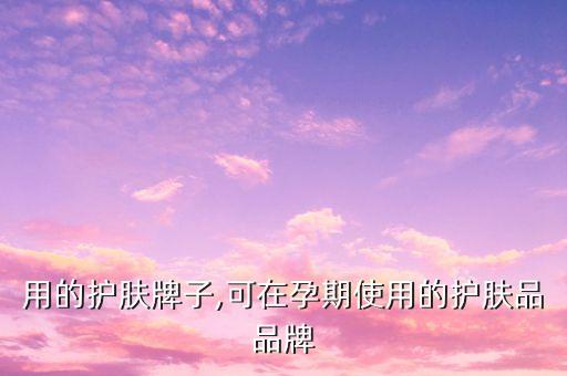 用的护肤牌子,可在孕期使用的护肤品品牌