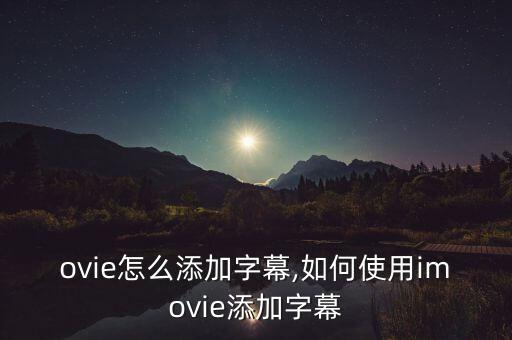 ovie怎么添加字幕,如何使用imovie添加字幕