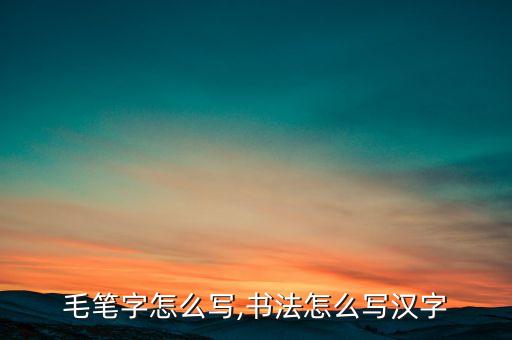 毛笔字怎么写,书法怎么写汉字