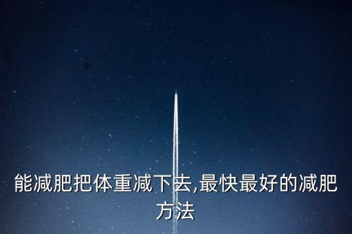 能减肥把体重减下去,最快最好的减肥方法