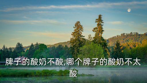 什么牌子的酸奶不酸,哪个牌子的酸奶不太酸?