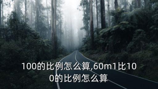 1比100的比例怎么算,60m1比100的比例怎么算