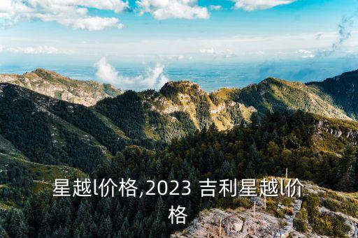 吉利星越l价格,2023 吉利星越l价格
