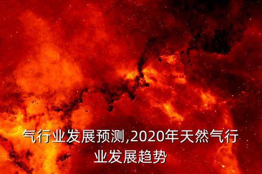 天然气行业发展预测,2020年天然气行业发展趋势
