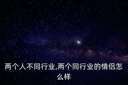 两个人不同行业,两个同行业的情侣怎么样