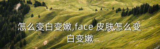 怎么变白变嫩,face 皮肤怎么变白变嫩