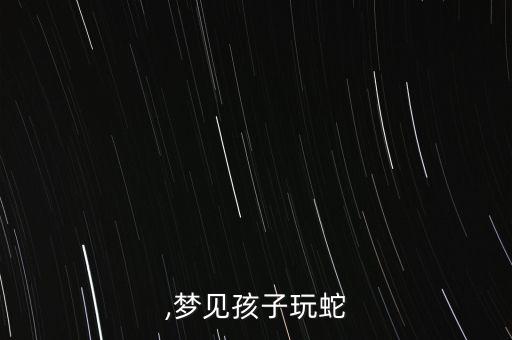 玩蛇,梦见孩子玩蛇
