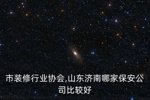 市装修行业协会,山东济南哪家保安公司比较好