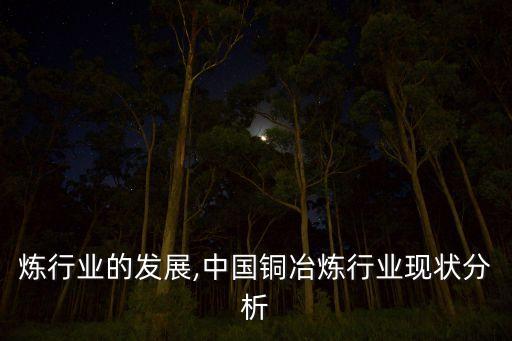 炼行业的发展,中国铜冶炼行业现状分析