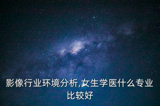 影像行业环境分析,女生学医什么专业比较好