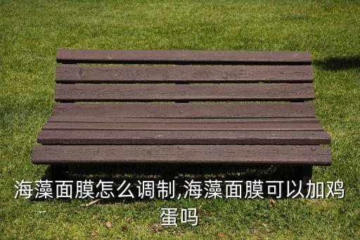 海藻面膜怎么调制,海藻面膜可以加鸡蛋吗