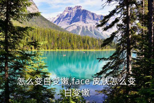 怎么变白变嫩,face 皮肤怎么变白变嫩