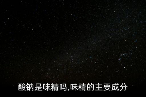 谷氨酸钠是味精吗,味精的主要成分