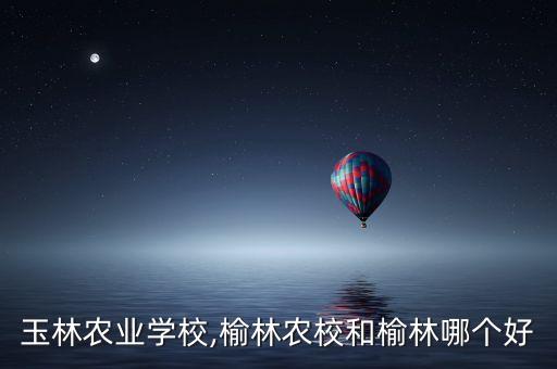 广西玉林农业学校,榆林农校和榆林哪个好?