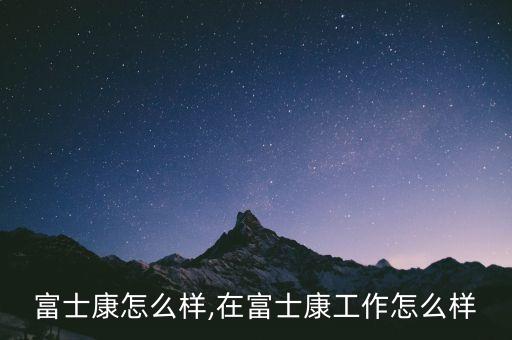富士康怎么样,在富士康工作怎么样