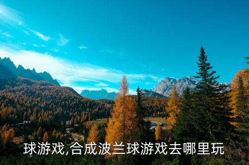 波兰球游戏,合成波兰球游戏去哪里玩?