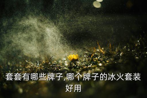 套套有哪些牌子,哪个牌子的冰火套装好用