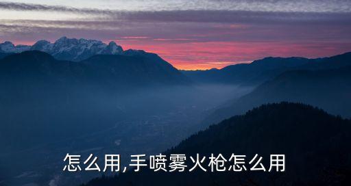 怎么用,手喷雾火枪怎么用