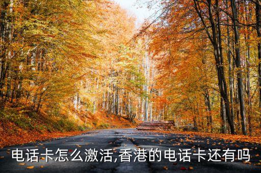 香港电话卡怎么激活,香港的电话卡还有吗?