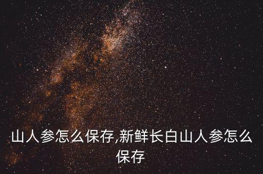 长白山人参怎么保存,新鲜长白山人参怎么保存