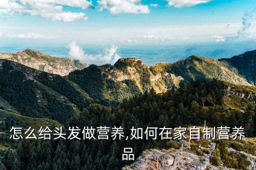 在家怎么给头发做营养,如何在家自制营养品?