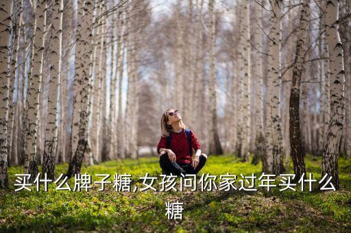 过年买什么牌子糖,女孩问你家过年买什么糖