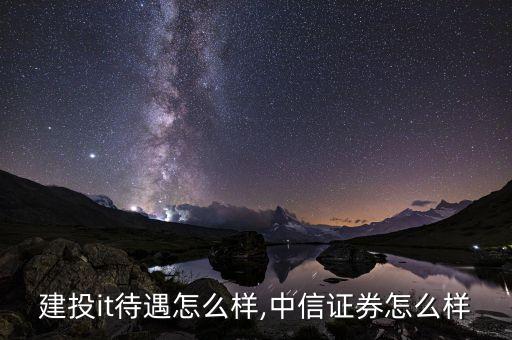 中信建投it待遇怎么样,中信证券怎么样?