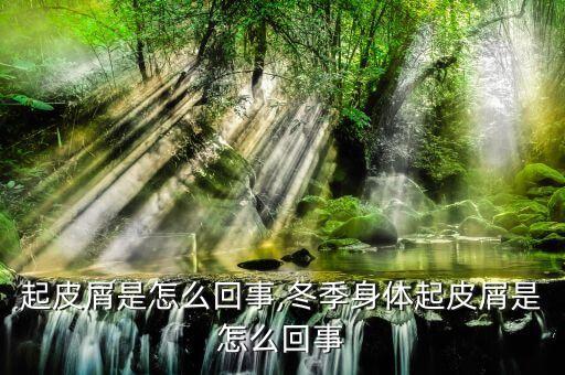 身体起皮屑是怎么回事,冬季身体起皮屑是怎么回事