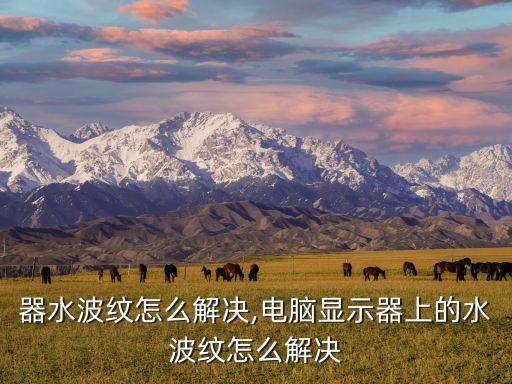 器水波纹怎么解决,电脑显示器上的水波纹怎么解决