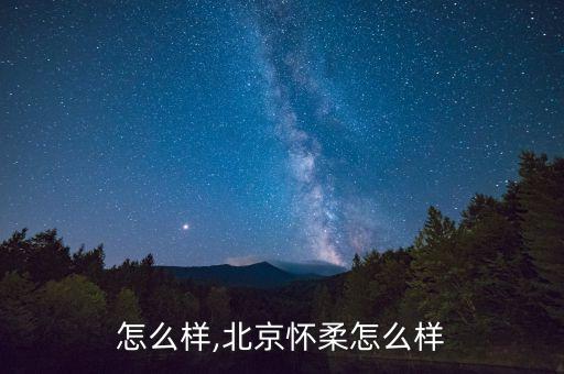 怎么样,北京怀柔怎么样