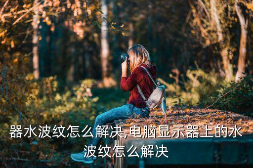 显示器水波纹怎么解决,电脑显示器上的水波纹怎么解决?