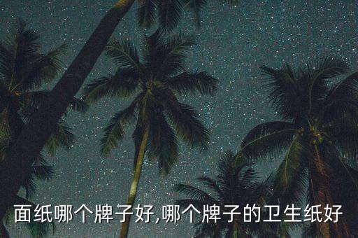 婴儿面纸哪个牌子好,哪个牌子的卫生纸好?