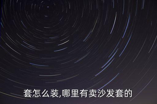 套怎么装,哪里有卖沙发套的