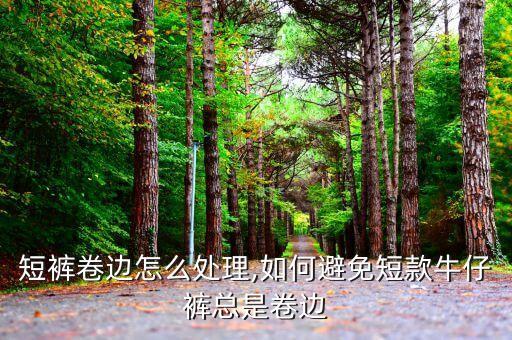 短裤卷边怎么处理,如何避免短款牛仔裤总是卷边