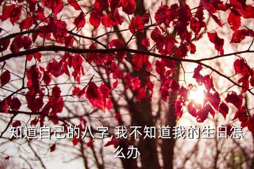 怎么知道自己的八字,我不知道我的生日怎么办