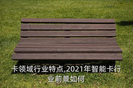 卡领域行业特点,2021年智能卡行业前景如何