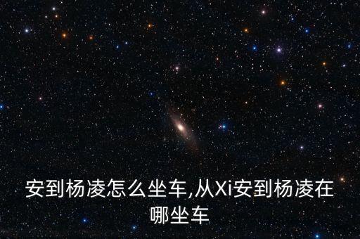 安到杨凌怎么坐车,从Xi安到杨凌在哪坐车